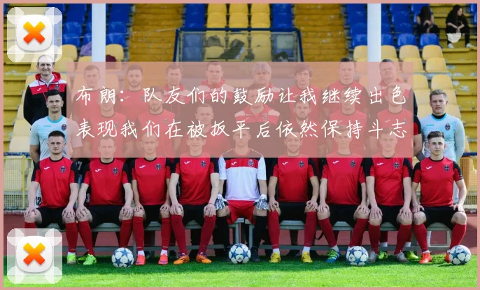 布朗：队友们的鼓励让我继续出色表现我们在被扳平后依然保持斗志
