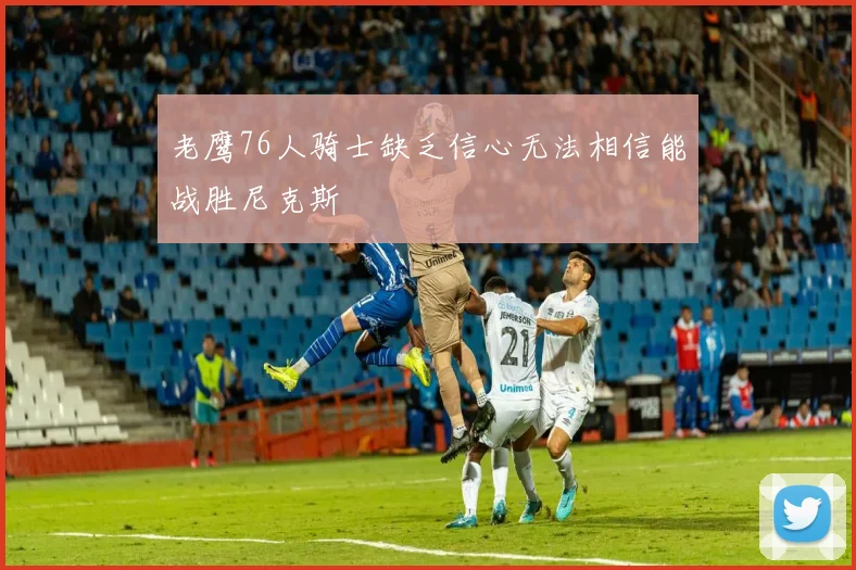 老鹰76人骑士缺乏信心无法相信能战胜尼克斯