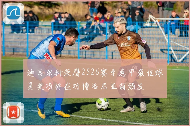 迪马尔科荣膺2526赛季意甲最佳球员奖项将在对博洛尼亚前颁发