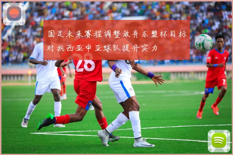 国足未来赛程调整放弃东盟杯目标对抗西亚中亚球队提升实力