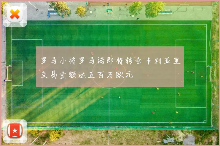 罗马小将罗马诺即将转会卡利亚里交易金额达五百万欧元