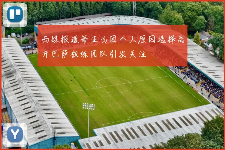 西媒报道蒂亚戈因个人原因选择离开巴萨教练团队引发关注
