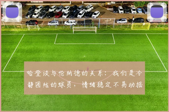 哈登谈与伦纳德的关系：我们是冷静团结的球员，情绪稳定不易动摇
