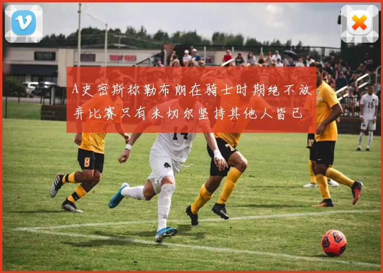 A史密斯称勒布朗在骑士时期绝不放弃比赛只有米切尔坚持其他人皆已放弃
