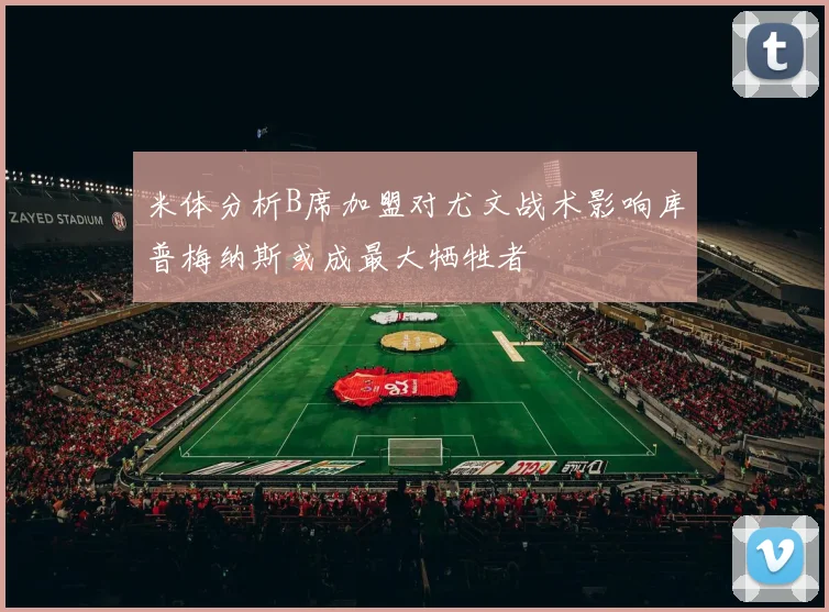 米体分析B席加盟对尤文战术影响库普梅纳斯或成最大牺牲者
