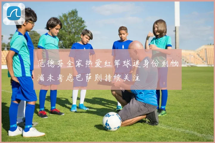 范德芬全家热爱红军球迷身份利物浦未考虑巴萨则持续关注