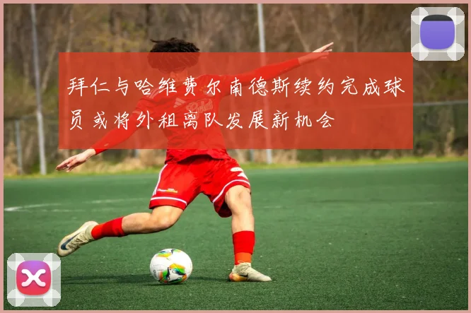 拜仁与哈维费尔南德斯续约完成球员或将外租离队发展新机会