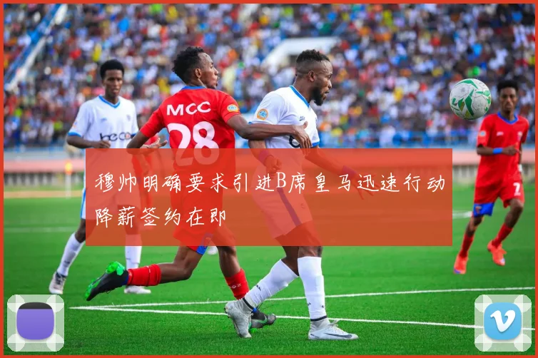 穆帅明确要求引进B席皇马迅速行动降薪签约在即