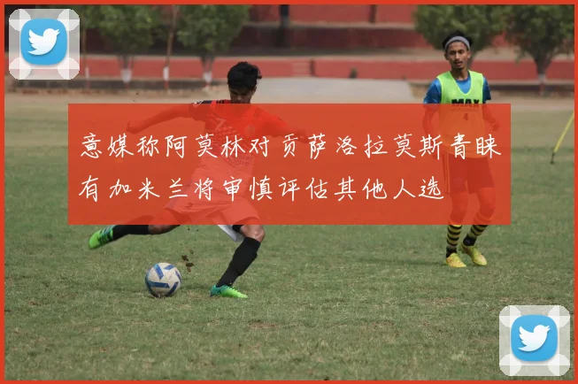 意媒称阿莫林对贡萨洛拉莫斯青睐有加米兰将审慎评估其他人选