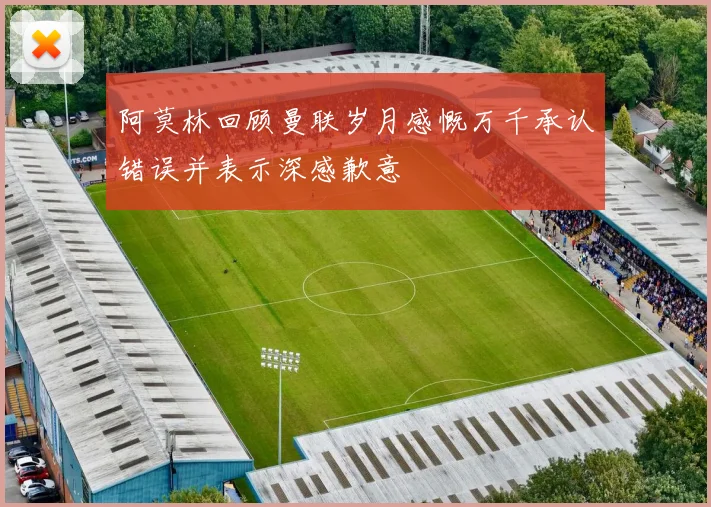 阿莫林回顾曼联岁月感慨万千承认错误并表示深感歉意
