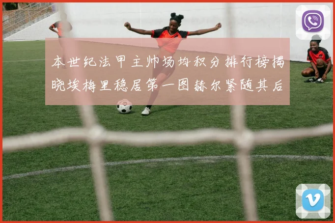 本世纪法甲主帅场均积分排行榜揭晓埃梅里稳居第一图赫尔紧随其后