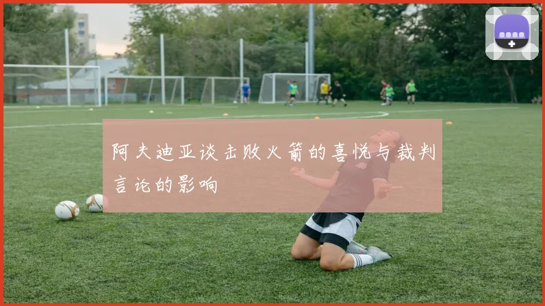 阿夫迪亚谈击败火箭的喜悦与裁判言论的影响
