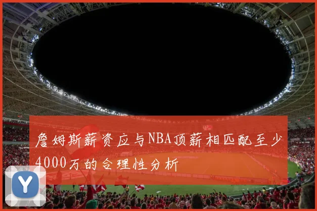 詹姆斯薪资应与NBA顶薪相匹配至少4000万的合理性分析