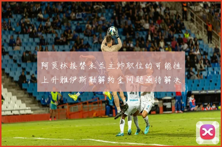 阿莫林接替米兰主帅职位的可能性上升雅伊斯勒解约金问题亟待解决