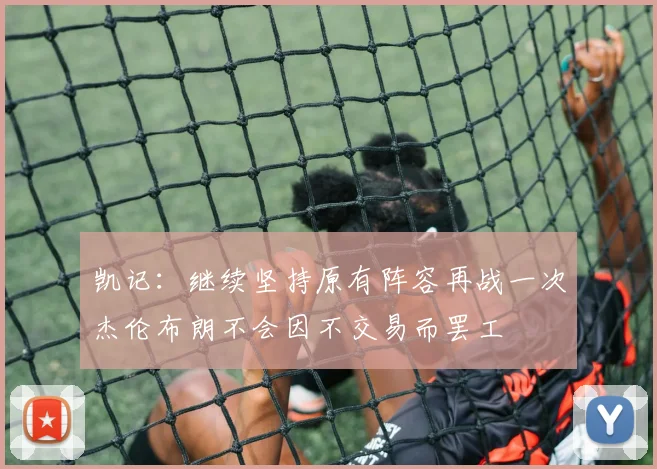 凯记：继续坚持原有阵容再战一次杰伦布朗不会因不交易而罢工