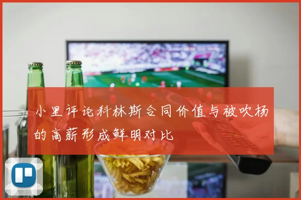小里评论科林斯合同价值与被吹杨的高薪形成鲜明对比