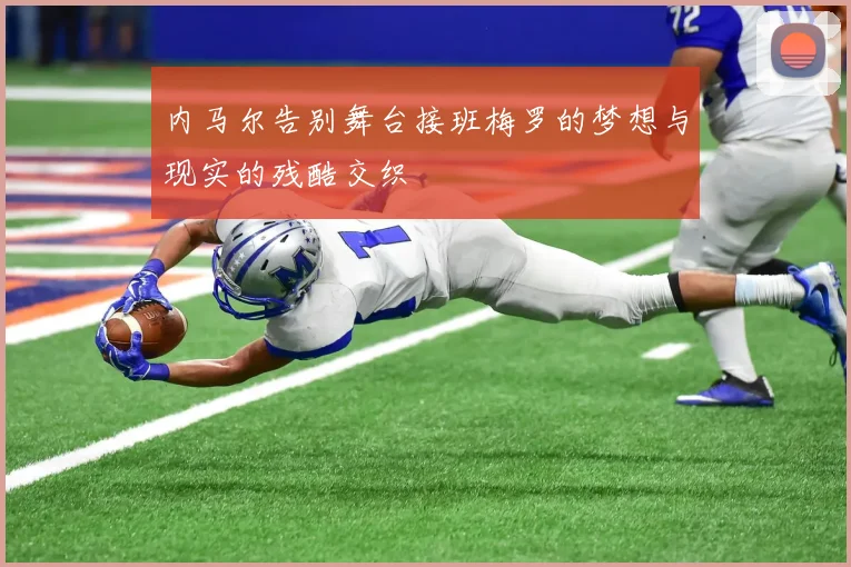 内马尔告别舞台接班梅罗的梦想与现实的残酷交织