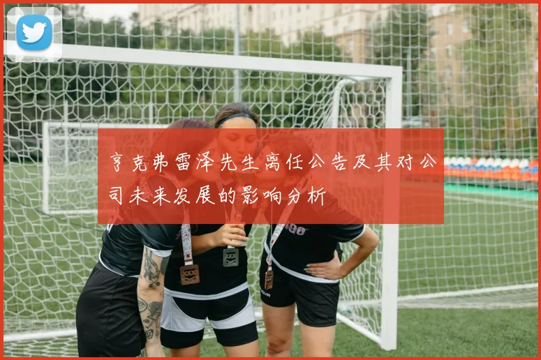 亨克弗雷泽先生离任公告及其对公司未来发展的影响分析