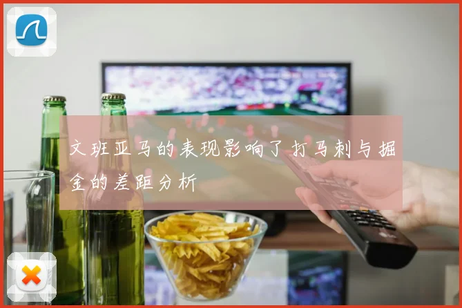 文班亚马的表现影响了打马刺与掘金的差距分析