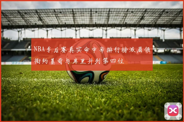 NBA季后赛真实命中率排行榜浓眉领衔约基奇与库里并列第四位