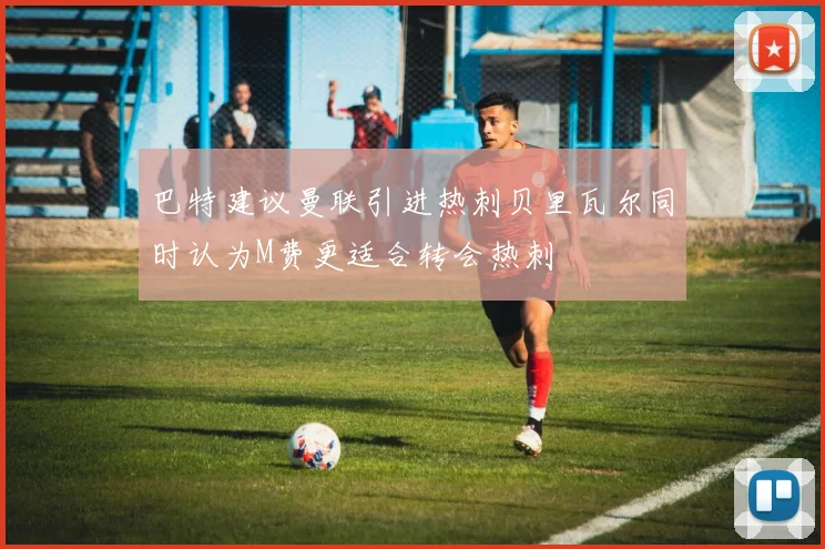 巴特建议曼联引进热刺贝里瓦尔同时认为M费更适合转会热刺