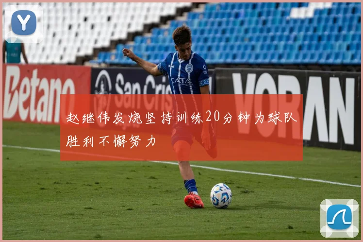 赵继伟发烧坚持训练20分钟为球队胜利不懈努力