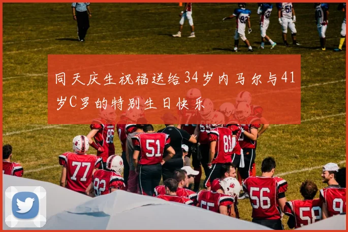 同天庆生祝福送给34岁内马尔与41岁C罗的特别生日快乐