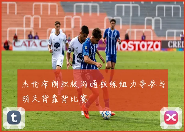 杰伦布朗积极沟通教练组力争参与明天背靠背比赛
