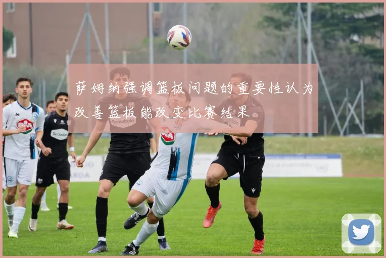 萨姆纳强调篮板问题的重要性认为改善篮板能改变比赛结果