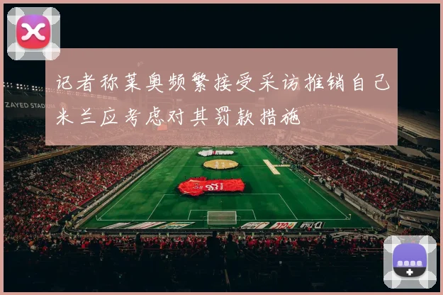 记者称莱奥频繁接受采访推销自己米兰应考虑对其罚款措施