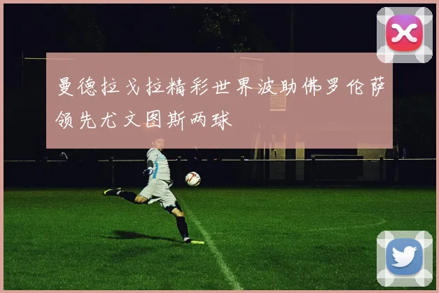 曼德拉戈拉精彩世界波助佛罗伦萨领先尤文图斯两球