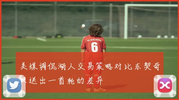 美媒调侃湖人交易策略对比东契奇只送出一首轮的差异