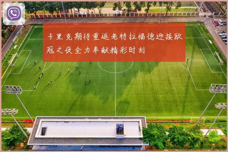 卡里克期待重返老特拉福德迎接欧冠之夜全力奉献精彩时刻